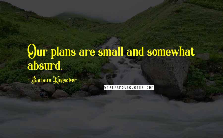 Barbara Kingsolver Quotes: Our plans are small and somewhat absurd.