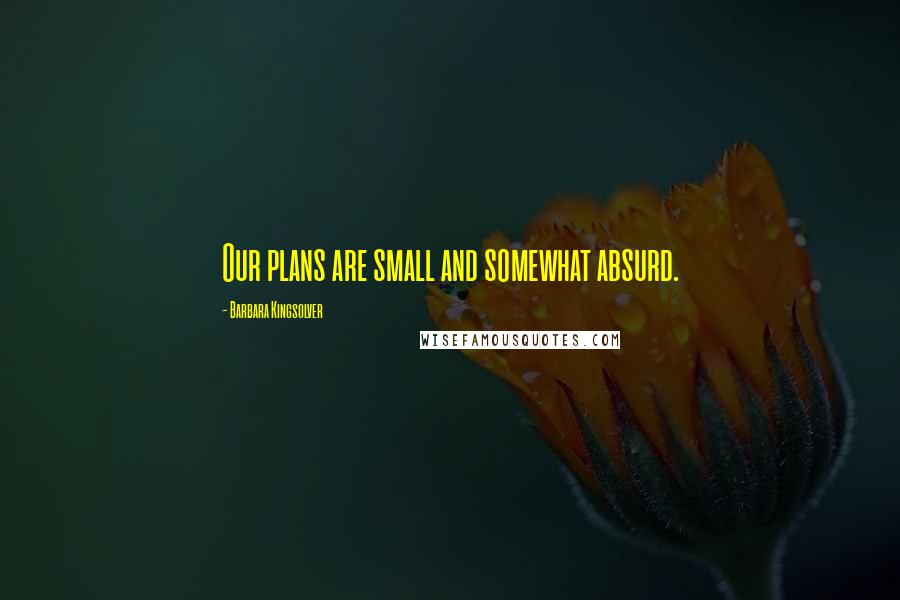 Barbara Kingsolver Quotes: Our plans are small and somewhat absurd.