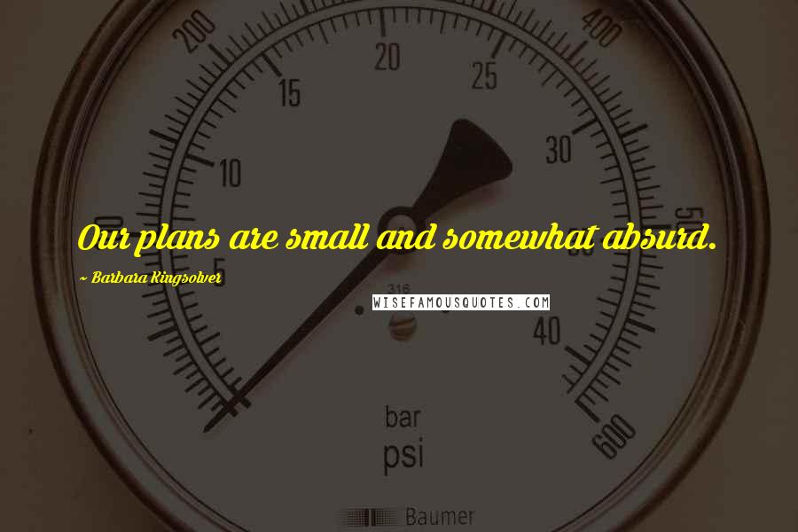 Barbara Kingsolver Quotes: Our plans are small and somewhat absurd.