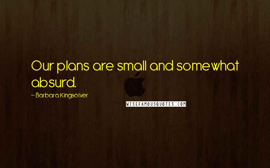 Barbara Kingsolver Quotes: Our plans are small and somewhat absurd.