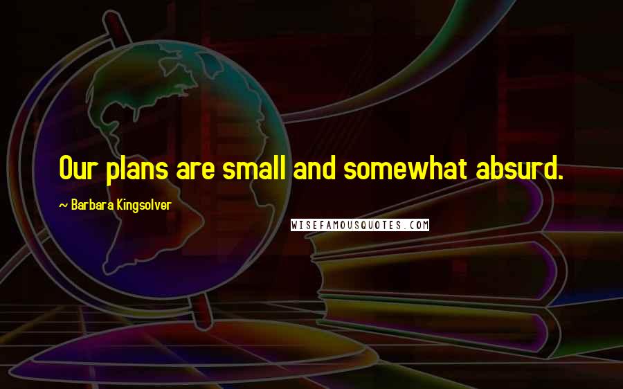 Barbara Kingsolver Quotes: Our plans are small and somewhat absurd.