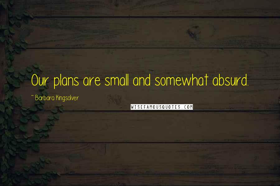 Barbara Kingsolver Quotes: Our plans are small and somewhat absurd.