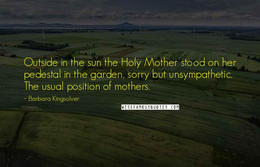 Barbara Kingsolver Quotes: Outside in the sun the Holy Mother stood on her pedestal in the garden, sorry but unsympathetic. The usual position of mothers.