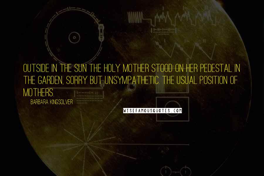 Barbara Kingsolver Quotes: Outside in the sun the Holy Mother stood on her pedestal in the garden, sorry but unsympathetic. The usual position of mothers.