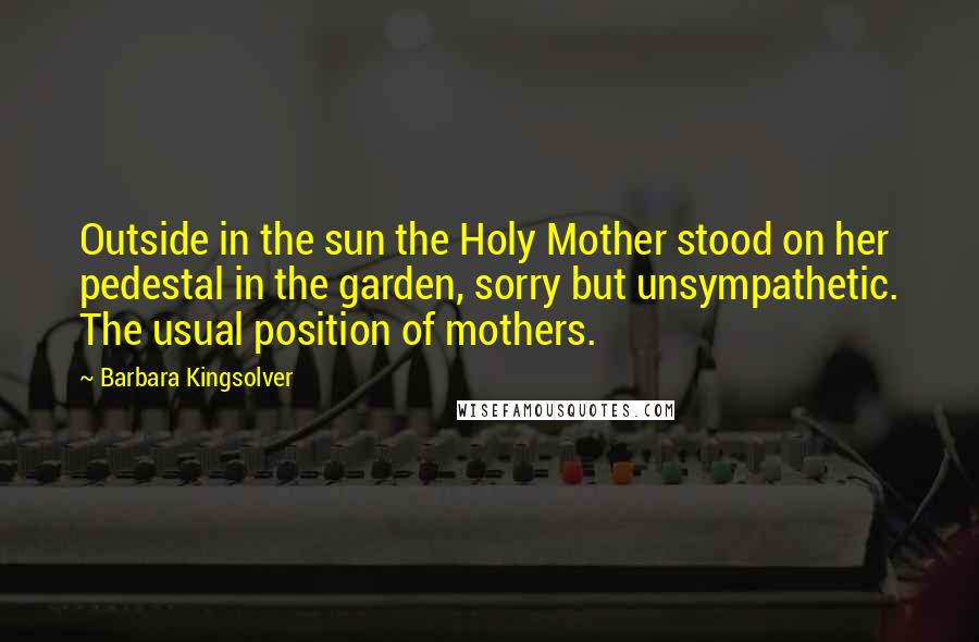 Barbara Kingsolver Quotes: Outside in the sun the Holy Mother stood on her pedestal in the garden, sorry but unsympathetic. The usual position of mothers.