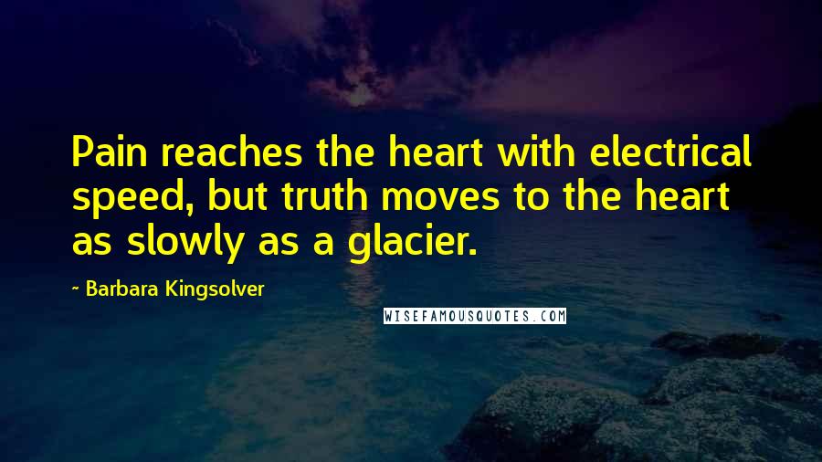 Barbara Kingsolver Quotes: Pain reaches the heart with electrical speed, but truth moves to the heart as slowly as a glacier.