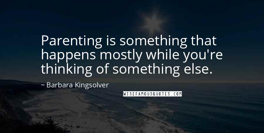 Barbara Kingsolver Quotes: Parenting is something that happens mostly while you're thinking of something else.