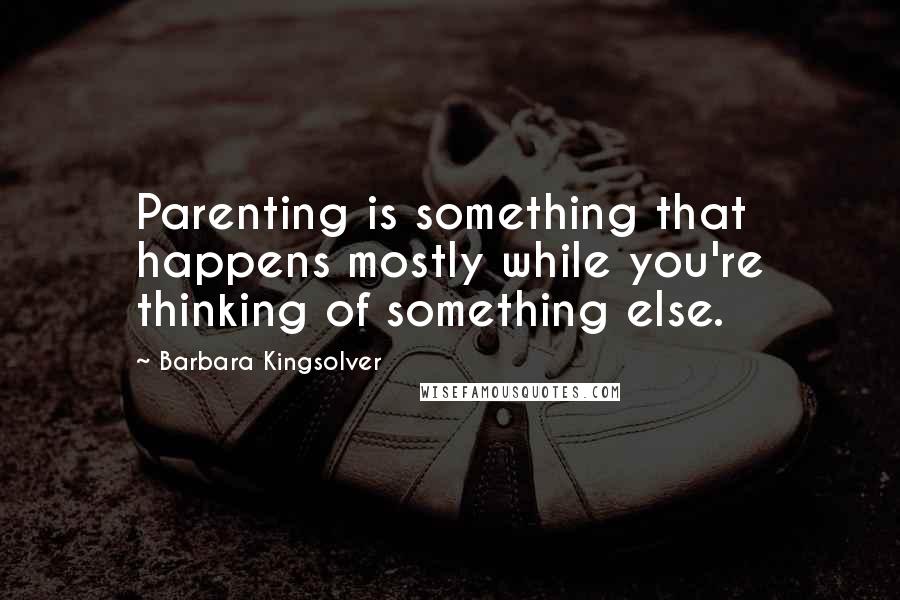 Barbara Kingsolver Quotes: Parenting is something that happens mostly while you're thinking of something else.