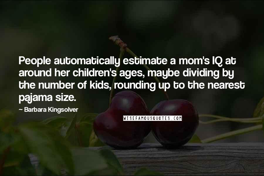 Barbara Kingsolver Quotes: People automatically estimate a mom's IQ at around her children's ages, maybe dividing by the number of kids, rounding up to the nearest pajama size.