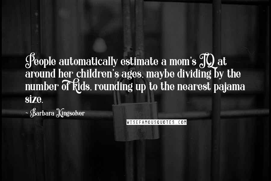 Barbara Kingsolver Quotes: People automatically estimate a mom's IQ at around her children's ages, maybe dividing by the number of kids, rounding up to the nearest pajama size.