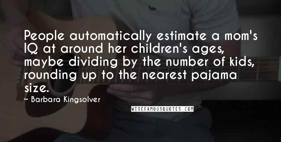 Barbara Kingsolver Quotes: People automatically estimate a mom's IQ at around her children's ages, maybe dividing by the number of kids, rounding up to the nearest pajama size.