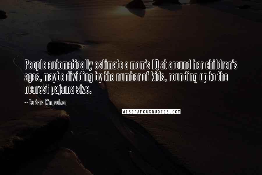 Barbara Kingsolver Quotes: People automatically estimate a mom's IQ at around her children's ages, maybe dividing by the number of kids, rounding up to the nearest pajama size.