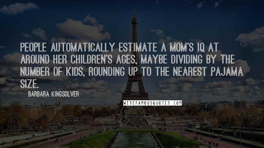 Barbara Kingsolver Quotes: People automatically estimate a mom's IQ at around her children's ages, maybe dividing by the number of kids, rounding up to the nearest pajama size.