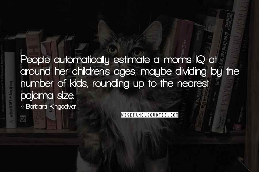 Barbara Kingsolver Quotes: People automatically estimate a mom's IQ at around her children's ages, maybe dividing by the number of kids, rounding up to the nearest pajama size.