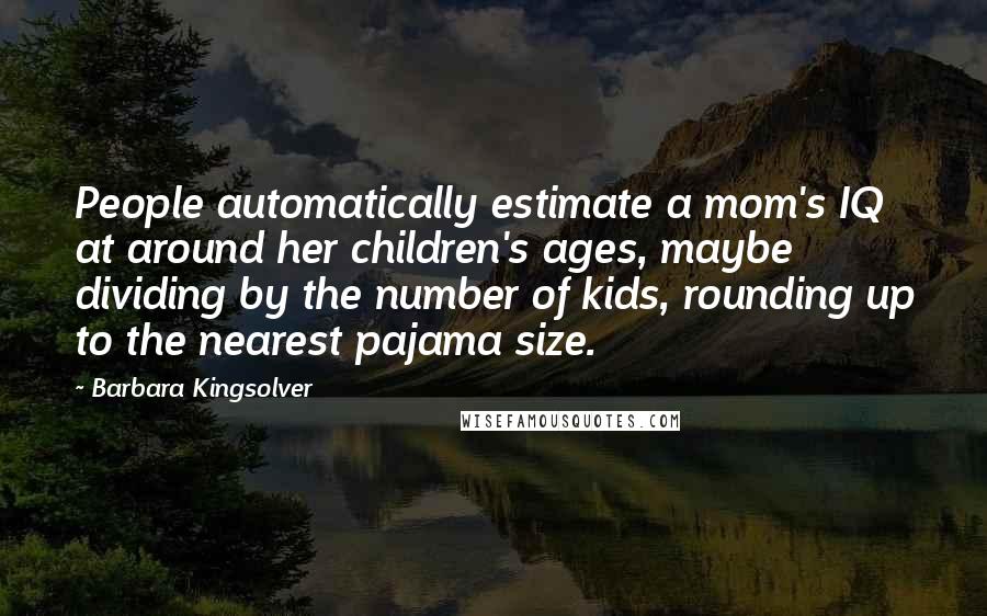 Barbara Kingsolver Quotes: People automatically estimate a mom's IQ at around her children's ages, maybe dividing by the number of kids, rounding up to the nearest pajama size.