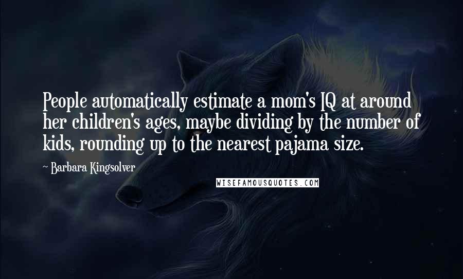 Barbara Kingsolver Quotes: People automatically estimate a mom's IQ at around her children's ages, maybe dividing by the number of kids, rounding up to the nearest pajama size.