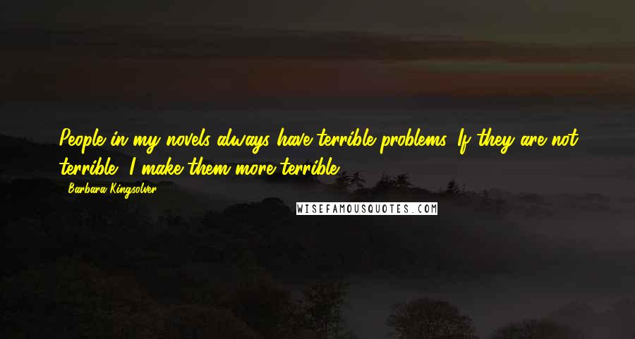 Barbara Kingsolver Quotes: People in my novels always have terrible problems. If they are not terrible, I make them more terrible.