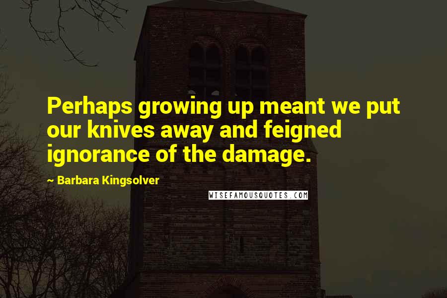 Barbara Kingsolver Quotes: Perhaps growing up meant we put our knives away and feigned ignorance of the damage.