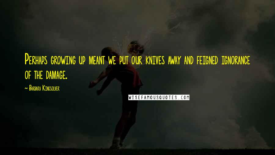 Barbara Kingsolver Quotes: Perhaps growing up meant we put our knives away and feigned ignorance of the damage.