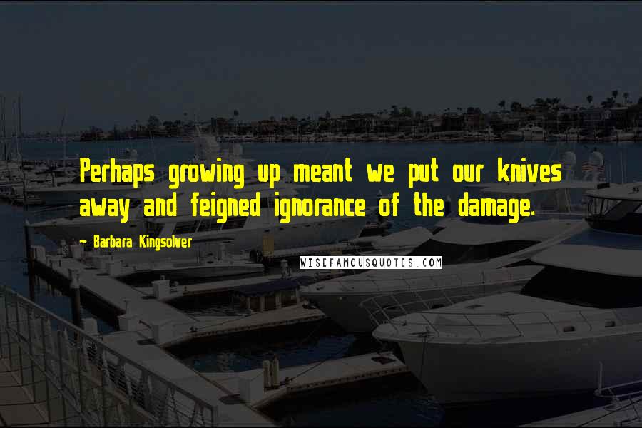Barbara Kingsolver Quotes: Perhaps growing up meant we put our knives away and feigned ignorance of the damage.