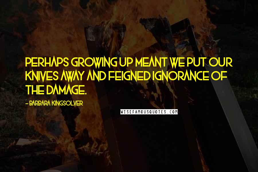 Barbara Kingsolver Quotes: Perhaps growing up meant we put our knives away and feigned ignorance of the damage.