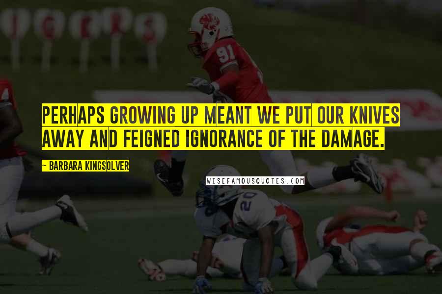 Barbara Kingsolver Quotes: Perhaps growing up meant we put our knives away and feigned ignorance of the damage.