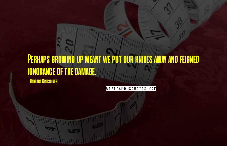 Barbara Kingsolver Quotes: Perhaps growing up meant we put our knives away and feigned ignorance of the damage.