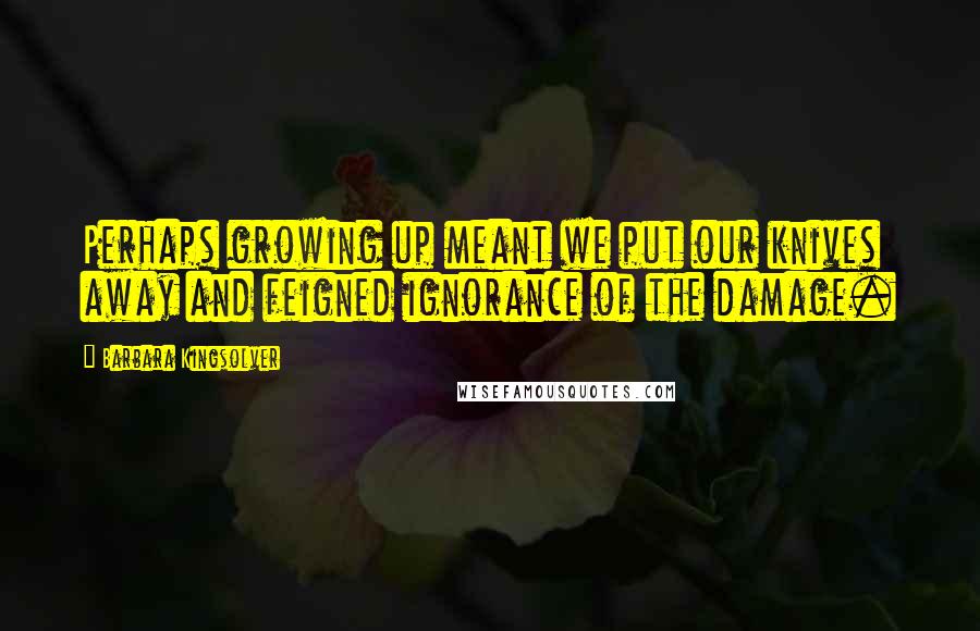 Barbara Kingsolver Quotes: Perhaps growing up meant we put our knives away and feigned ignorance of the damage.