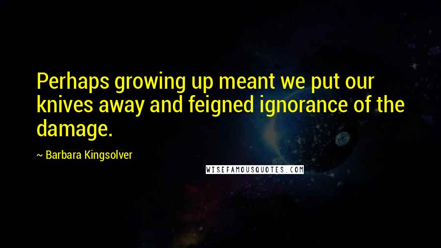 Barbara Kingsolver Quotes: Perhaps growing up meant we put our knives away and feigned ignorance of the damage.