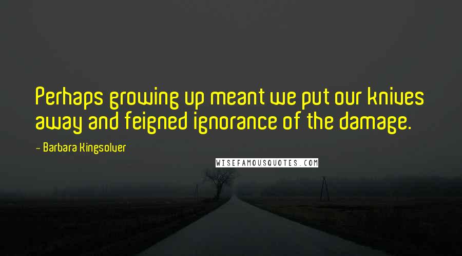 Barbara Kingsolver Quotes: Perhaps growing up meant we put our knives away and feigned ignorance of the damage.