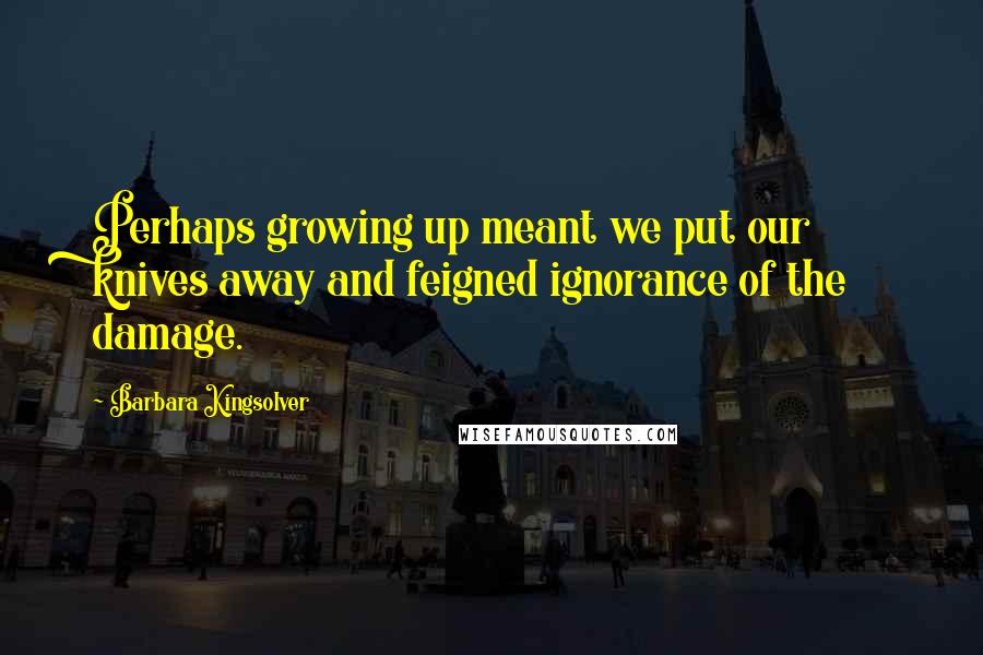 Barbara Kingsolver Quotes: Perhaps growing up meant we put our knives away and feigned ignorance of the damage.