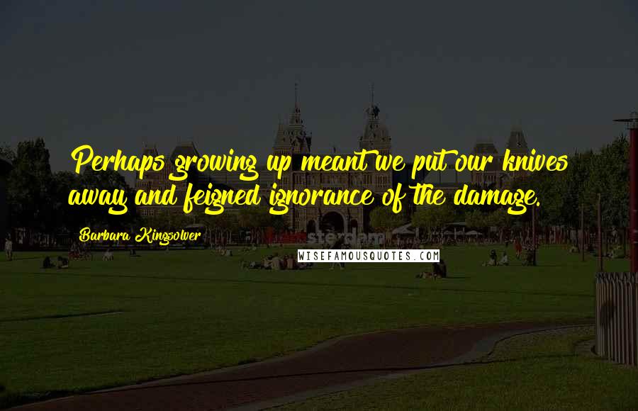 Barbara Kingsolver Quotes: Perhaps growing up meant we put our knives away and feigned ignorance of the damage.