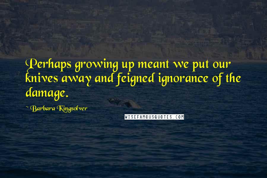 Barbara Kingsolver Quotes: Perhaps growing up meant we put our knives away and feigned ignorance of the damage.