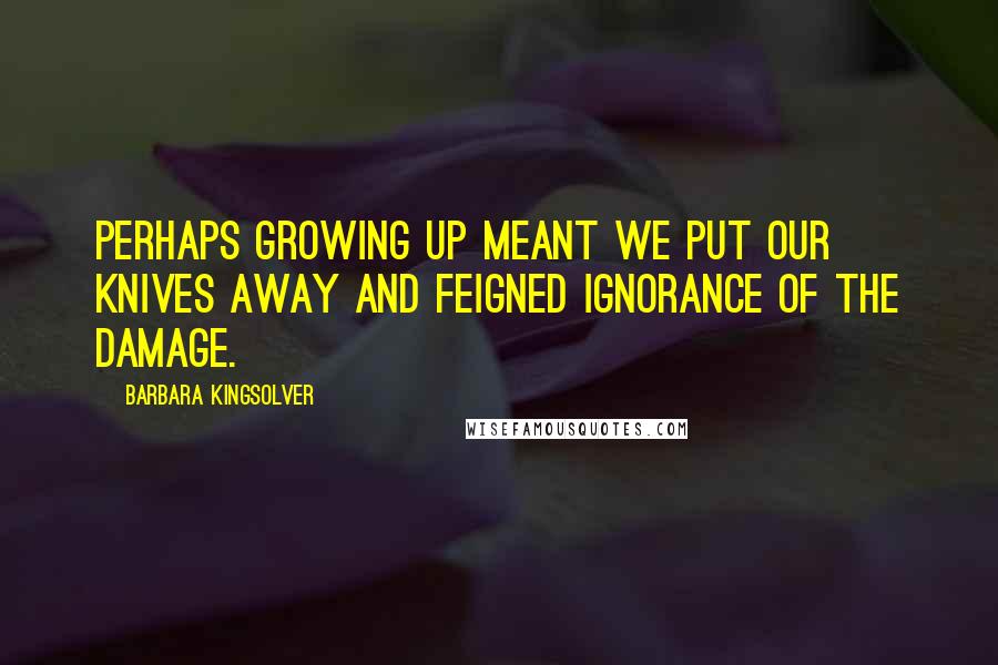 Barbara Kingsolver Quotes: Perhaps growing up meant we put our knives away and feigned ignorance of the damage.
