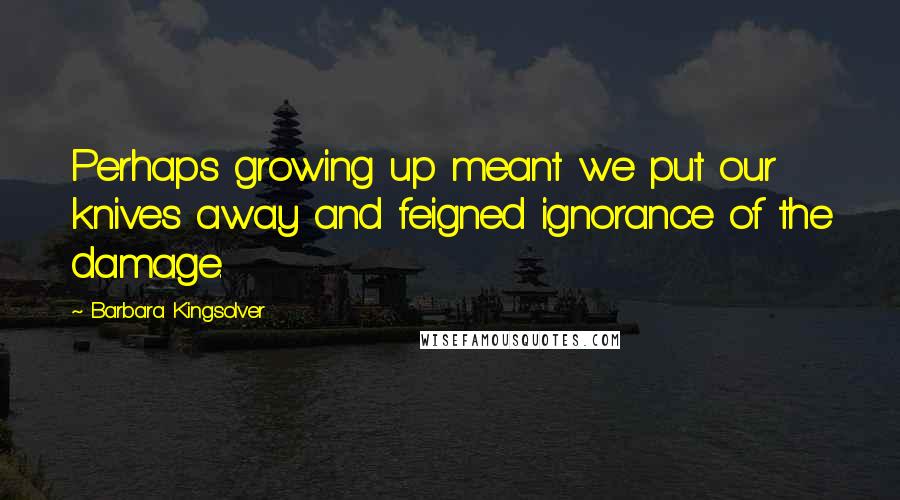 Barbara Kingsolver Quotes: Perhaps growing up meant we put our knives away and feigned ignorance of the damage.