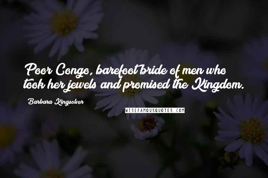 Barbara Kingsolver Quotes: Poor Congo, barefoot bride of men who took her jewels and promised the Kingdom.