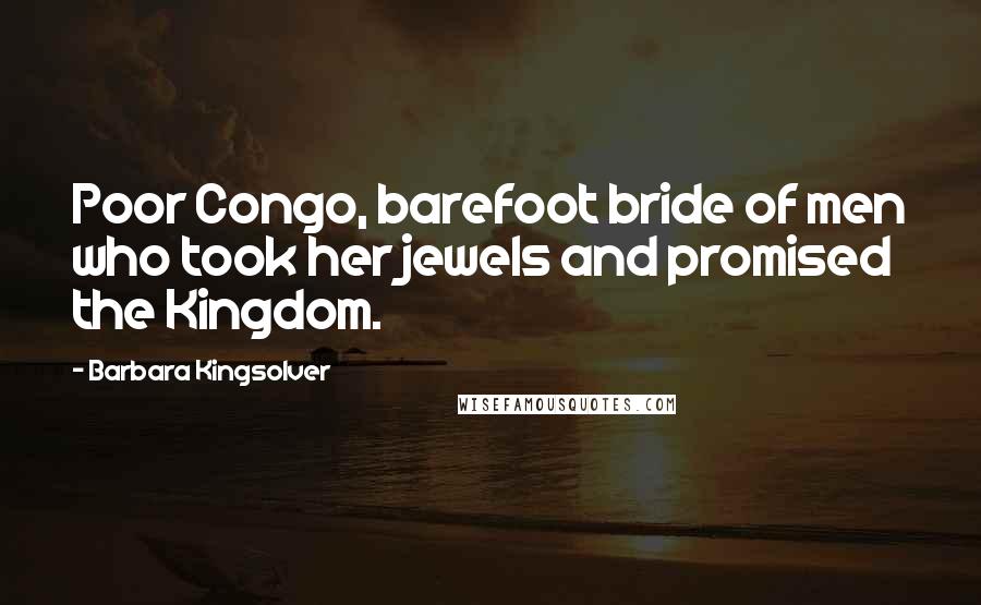 Barbara Kingsolver Quotes: Poor Congo, barefoot bride of men who took her jewels and promised the Kingdom.