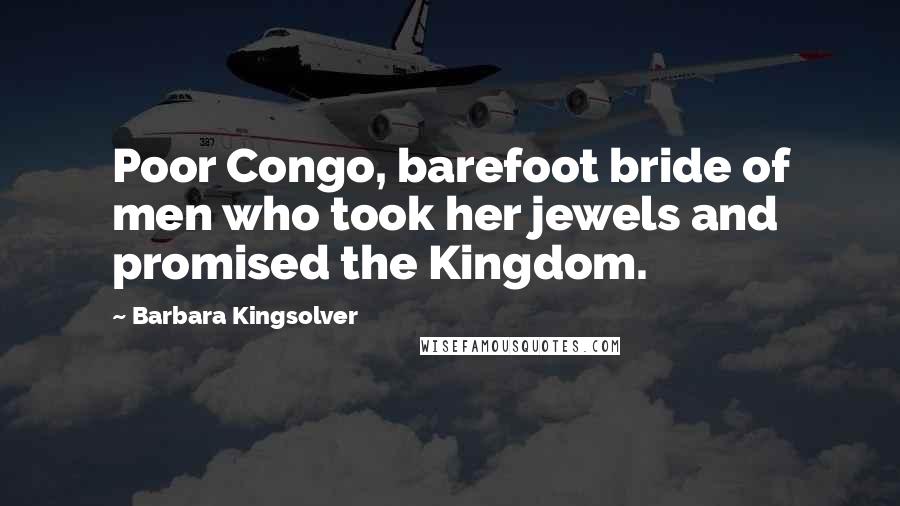 Barbara Kingsolver Quotes: Poor Congo, barefoot bride of men who took her jewels and promised the Kingdom.