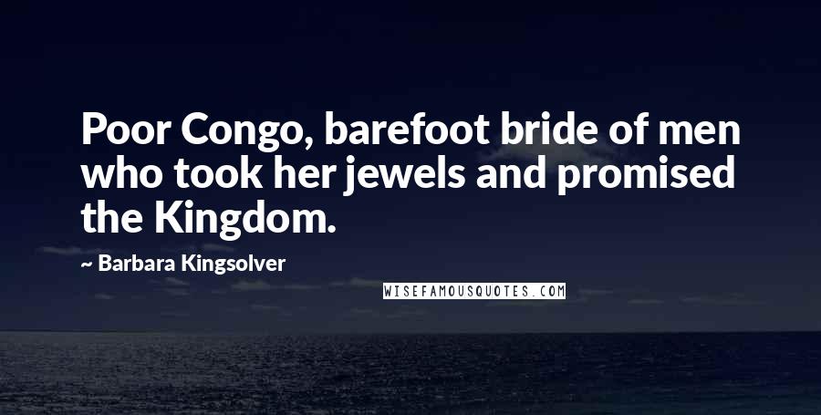 Barbara Kingsolver Quotes: Poor Congo, barefoot bride of men who took her jewels and promised the Kingdom.