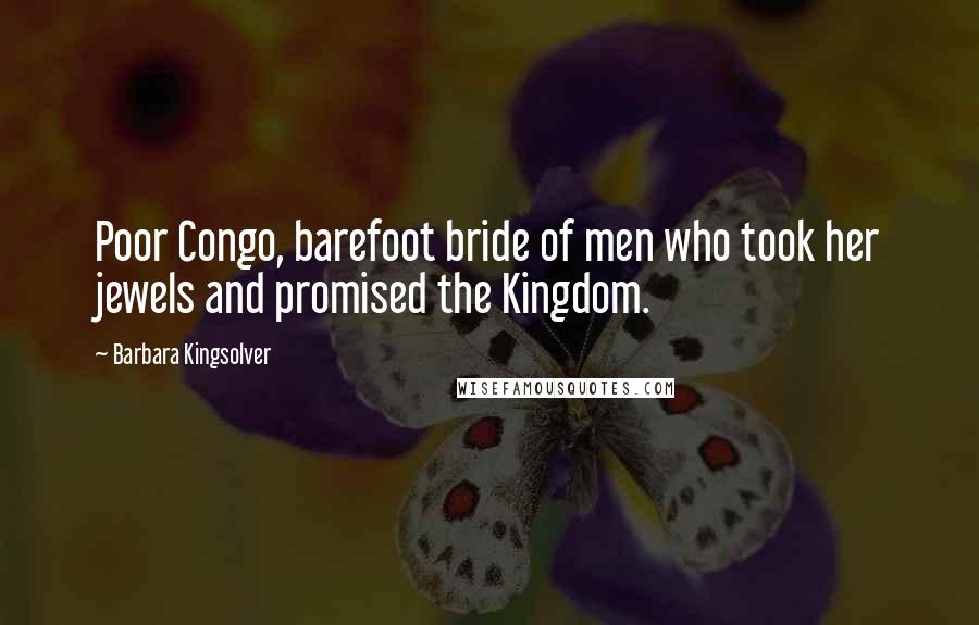 Barbara Kingsolver Quotes: Poor Congo, barefoot bride of men who took her jewels and promised the Kingdom.