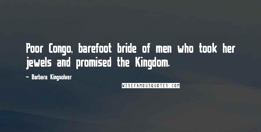 Barbara Kingsolver Quotes: Poor Congo, barefoot bride of men who took her jewels and promised the Kingdom.