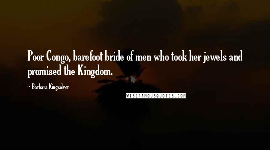 Barbara Kingsolver Quotes: Poor Congo, barefoot bride of men who took her jewels and promised the Kingdom.