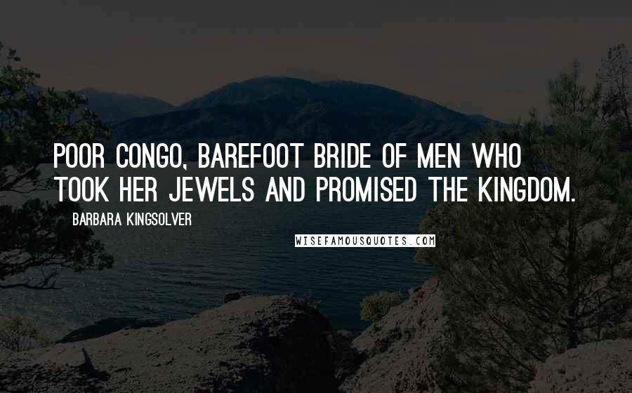 Barbara Kingsolver Quotes: Poor Congo, barefoot bride of men who took her jewels and promised the Kingdom.