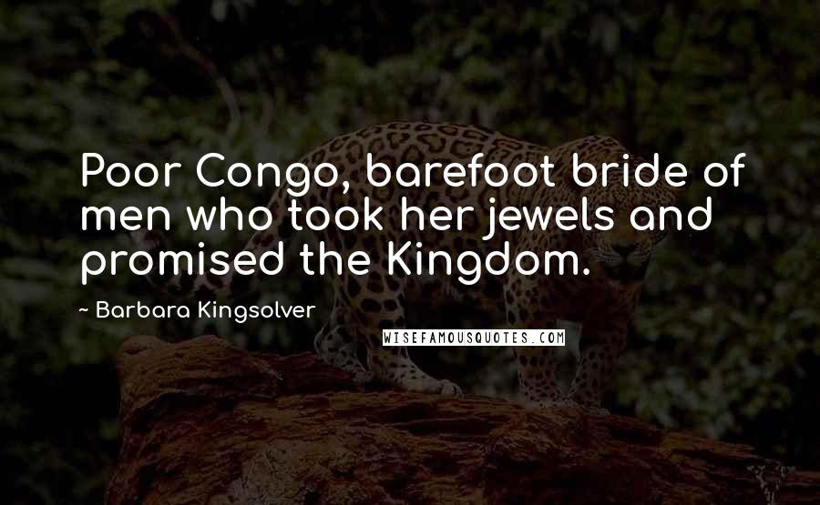 Barbara Kingsolver Quotes: Poor Congo, barefoot bride of men who took her jewels and promised the Kingdom.