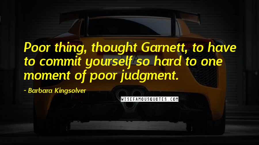 Barbara Kingsolver Quotes: Poor thing, thought Garnett, to have to commit yourself so hard to one moment of poor judgment.
