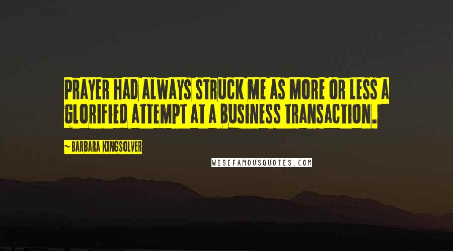 Barbara Kingsolver Quotes: Prayer had always struck me as more or less a glorified attempt at a business transaction.