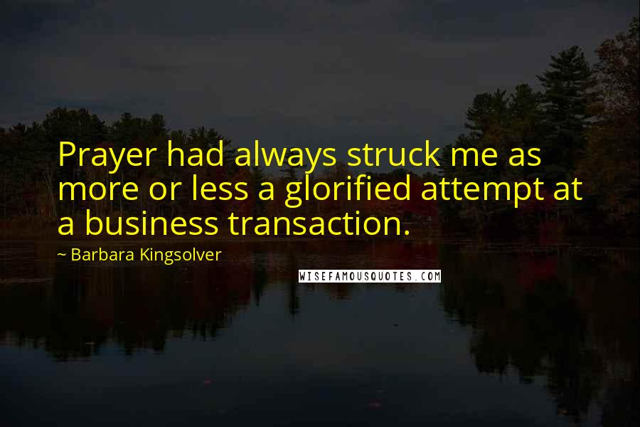 Barbara Kingsolver Quotes: Prayer had always struck me as more or less a glorified attempt at a business transaction.