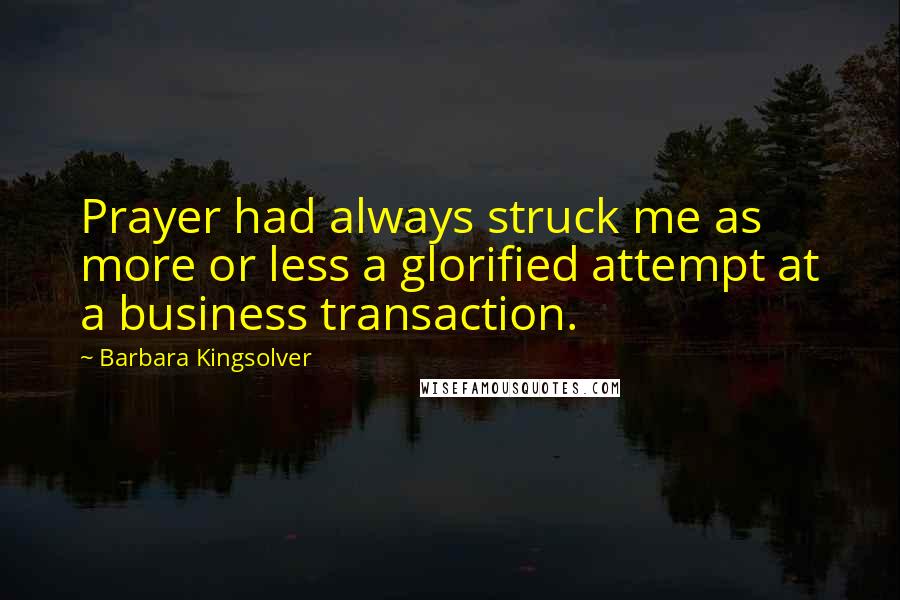 Barbara Kingsolver Quotes: Prayer had always struck me as more or less a glorified attempt at a business transaction.