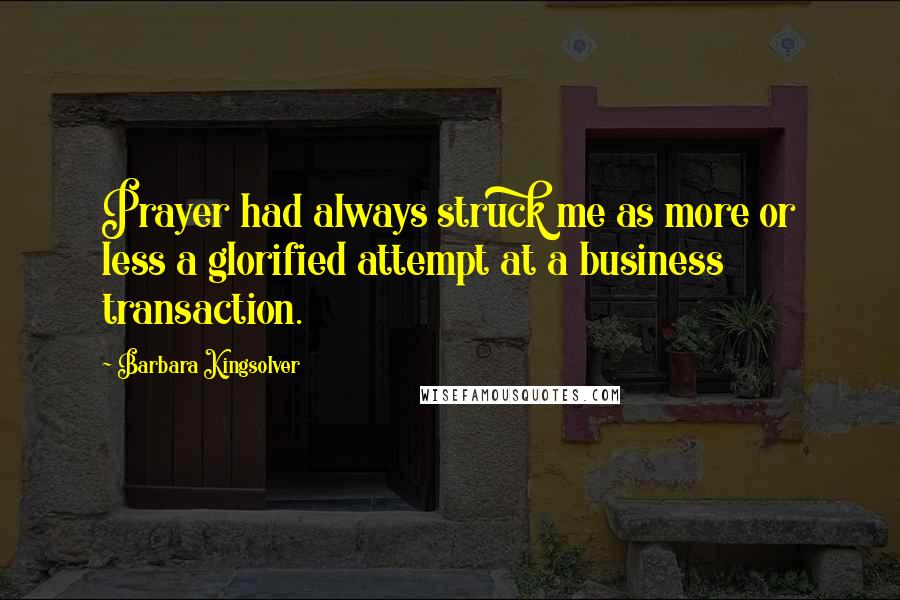 Barbara Kingsolver Quotes: Prayer had always struck me as more or less a glorified attempt at a business transaction.