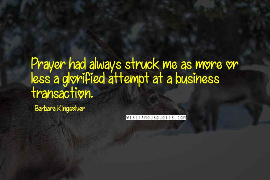 Barbara Kingsolver Quotes: Prayer had always struck me as more or less a glorified attempt at a business transaction.